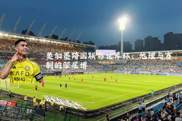 美加墨跨国联办世界杯:地理与赛制的深层博弈