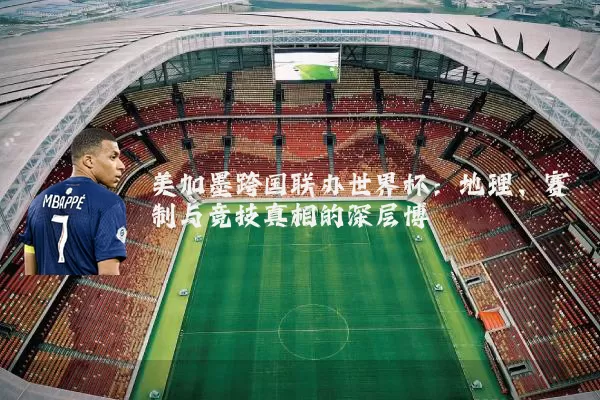 美加墨跨国联办世界杯:地理、赛制与竞技真相的深层博弈