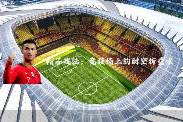 帽子戏法:竞技场上的时空折叠术