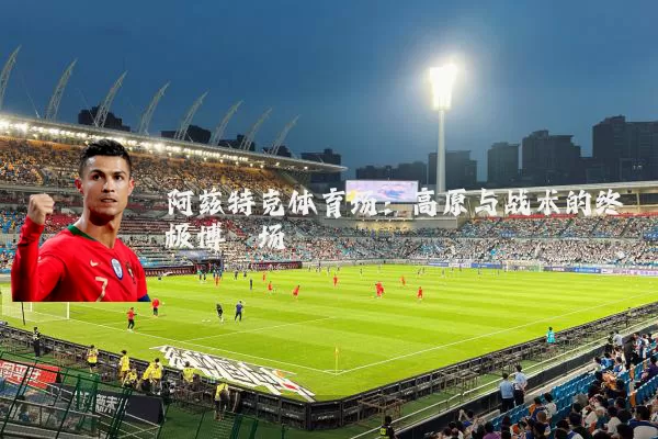阿兹特克体育场：高原与战术的终极博弈场