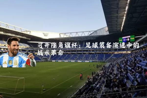 可升降角旗杆:足球装备演进中的战术革命