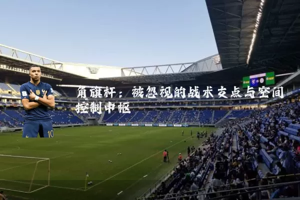 角旗杆:被忽视的战术支点与空间控制中枢