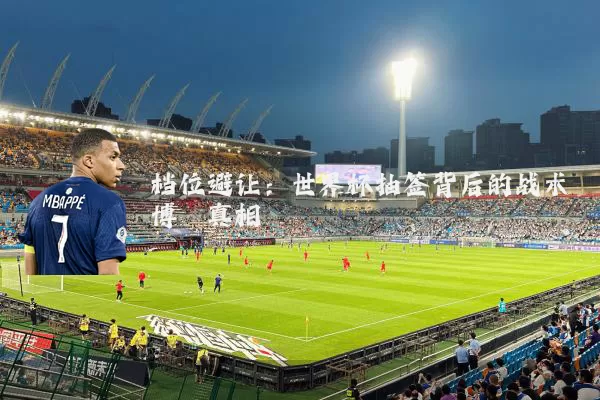 档位避让：世界杯抽签背后的战术博弈真相