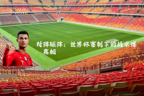 对阵矩阵:世界杯赛制下的战术博弈真相