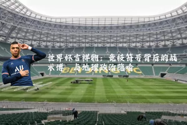 世界杯吉祥物:竞技符号背后的战术博弈与地理政治隐喻