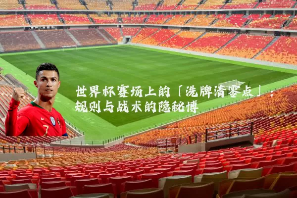 世界杯赛场上的「洗牌清零点」：规则与战术的隐秘博弈