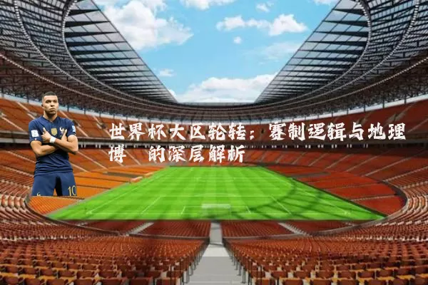 世界杯大区轮转：赛制逻辑与地理博弈的深层解析