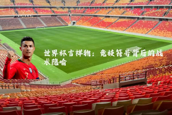 世界杯吉祥物:竞技符号背后的战术隐喻