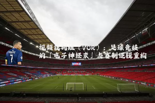 视频裁判组（VOR）：足球竞技的「电子神经束」与赛制逻辑重构