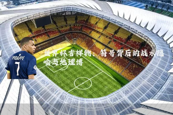 世界杯吉祥物:符号背后的战术隐喻与地理博弈