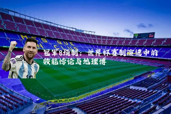 冠军8场制：世界杯赛制演进中的效能悖论与地理博弈