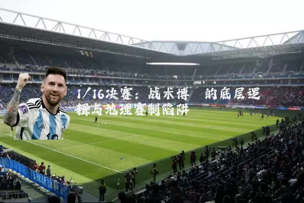 1/16决赛：战术博弈的底层逻辑与地理赛制陷阱
