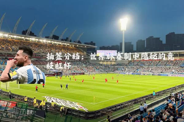 抽签分档：世界杯赛制中隐秘的竞技杠杆