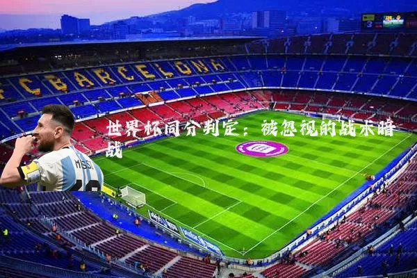世界杯同分判定:被忽视的战术暗战