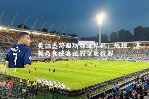 美加墨跨国联办世界杯：地理、赛制与竞技真相的深度拆解