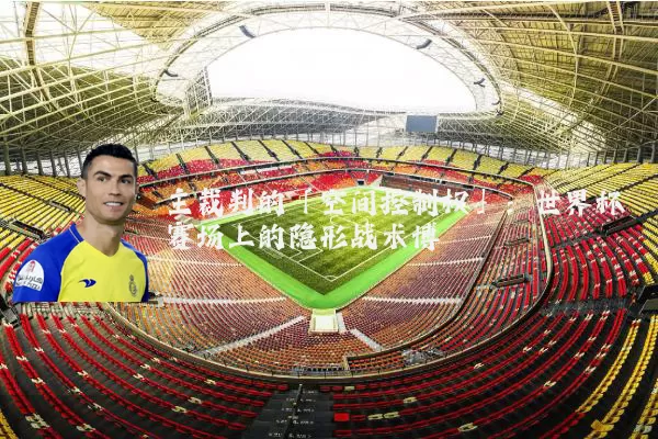 主裁判的「空间控制权」：世界杯赛场上的隐形战术博弈