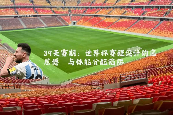 39天赛期:世界杯赛程设计的底层博弈与体能分配陷阱