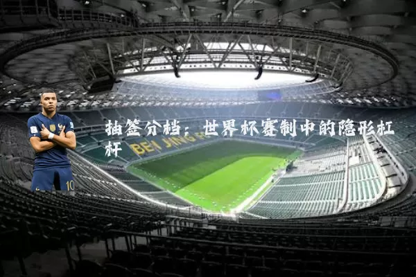 抽签分档:世界杯赛制中的隐形杠杆