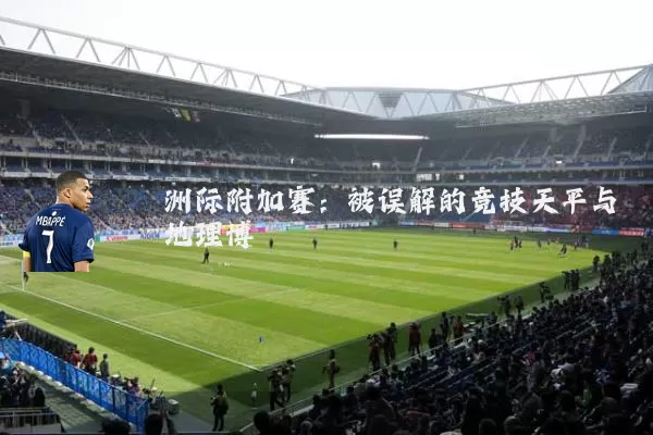 洲际附加赛:被误解的竞技天平与地理博弈