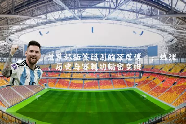 世界杯抽签规则的深层博弈：地理、历史与赛制的精密交织